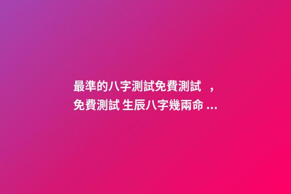 最準的八字測試免費測試，免費測試 生辰八字幾兩命 求神算子算命我是女生于1993、年農厲915、生于早上9、點16、求測-第1張-觀點-玄機派